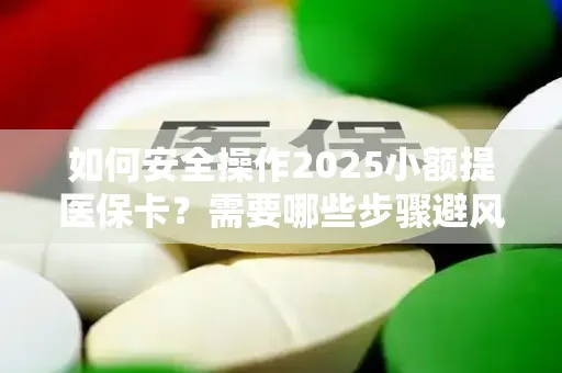 如何安全操作2025小额提医保卡？需要哪些步骤避风险？