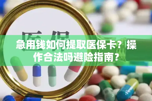 急用钱如何提取医保卡？操作合法吗避险指南？